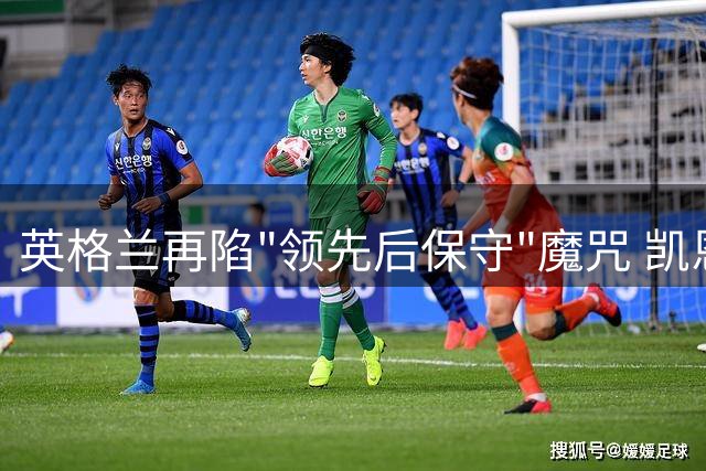 英格兰再陷"领先后保守"魔咒 凯恩坦言距离巅峰只差关键一步